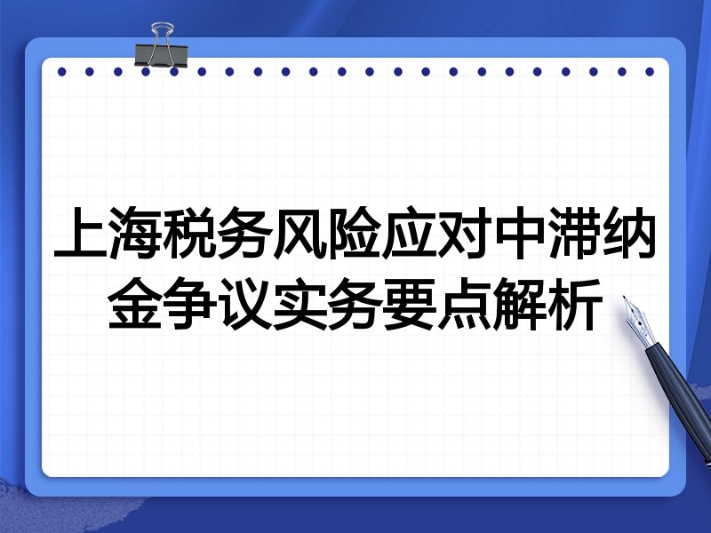 上海税务风险应对中滞纳金争议实务要点解析