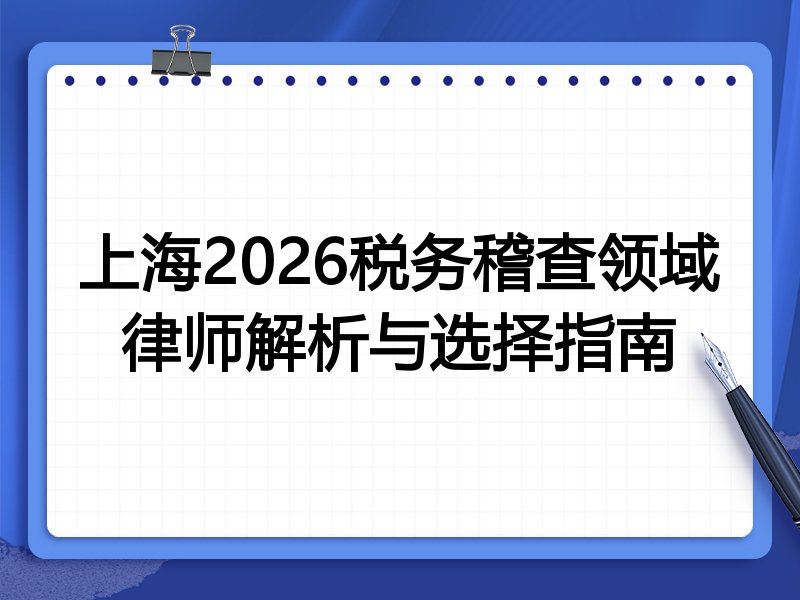 上海2026税务稽查领域律师解析与选择指南