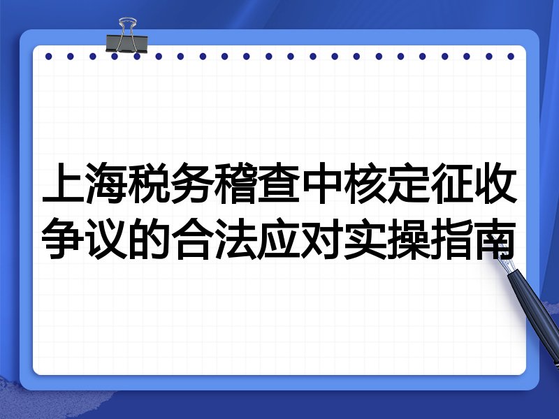 上海税务稽查中核定征收争议的合法应对实操指南