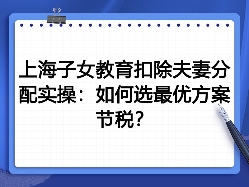 上海子女教育扣除夫妻分配实操:如何选最优方案节税?