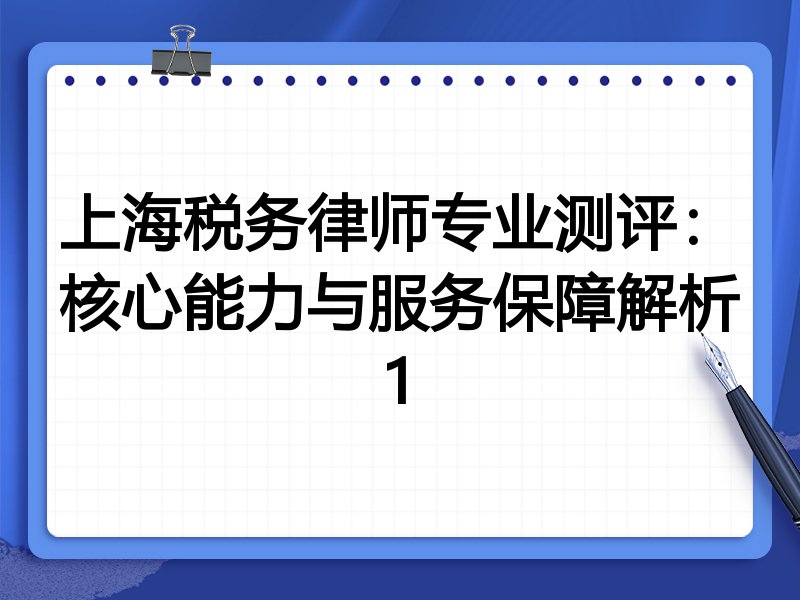 上海税务律师专业测评:核心能力与服务保障解析1