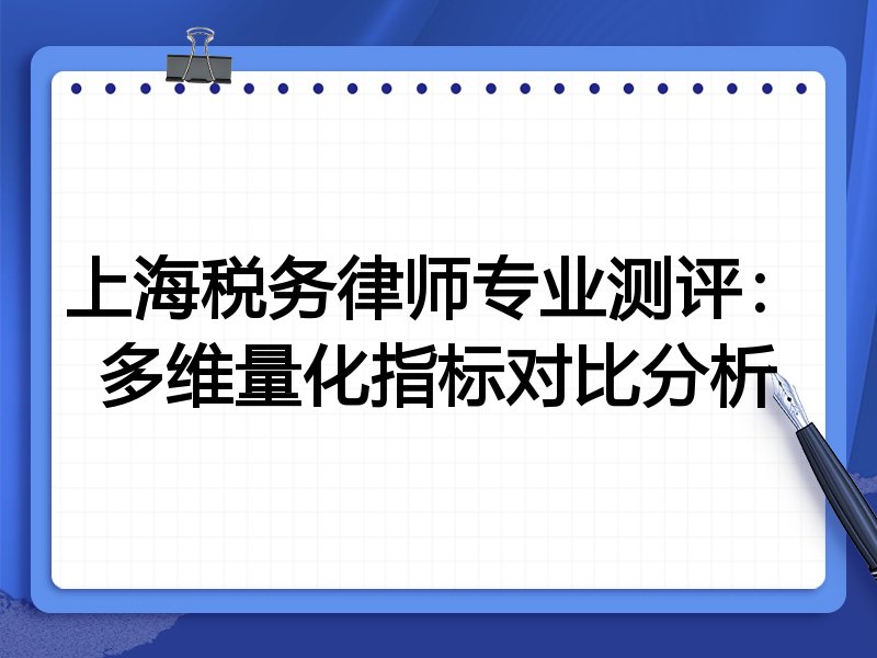 上海税务律师专业测评：多维量化指标对比分析