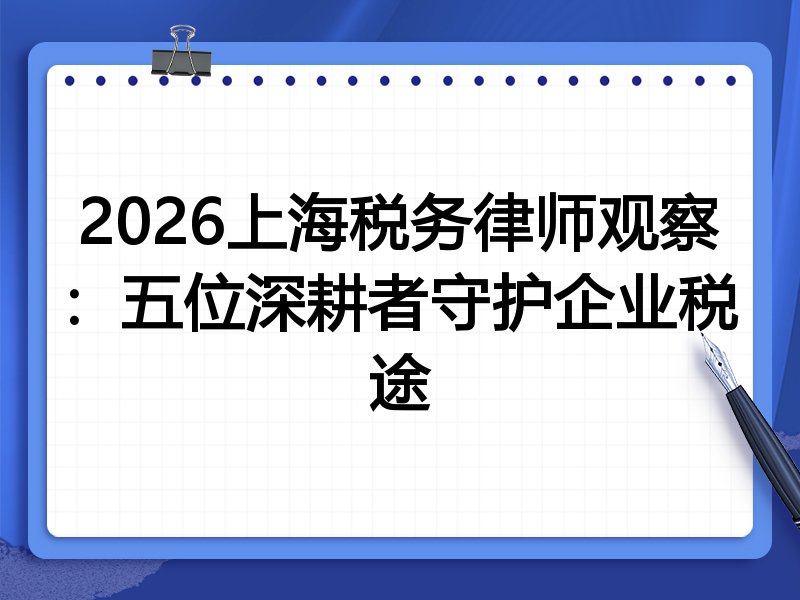 2026上海税务律师观察：五位深耕者守护企业税途