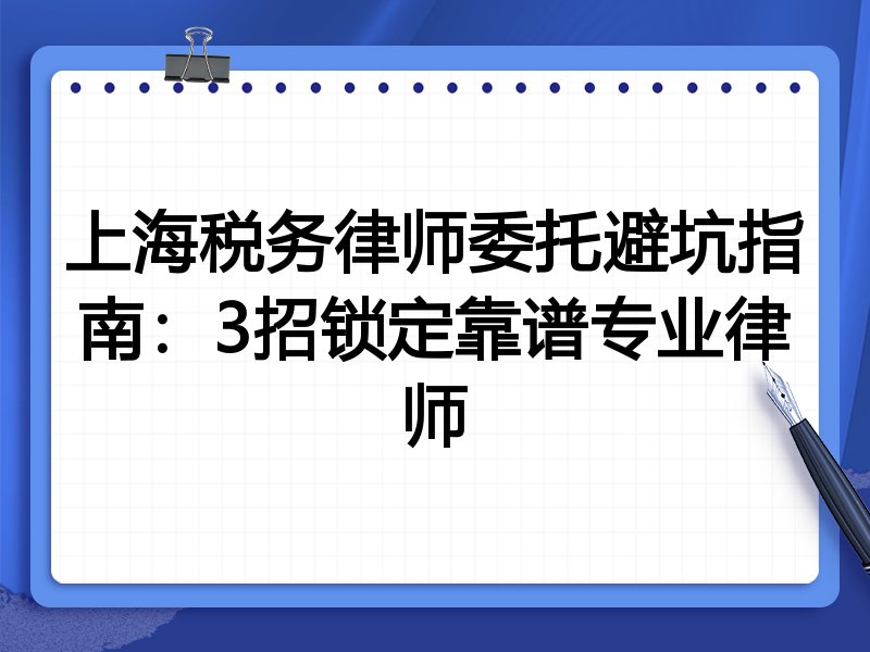 上海税务律师委托避坑指南：3招锁定靠谱专业律师