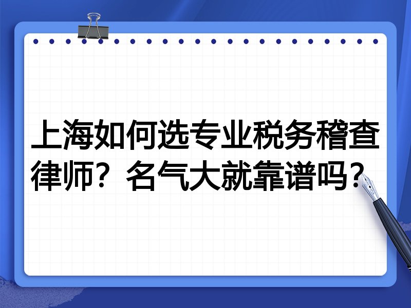 上海如何选专业税务稽查律师？名气大就靠谱吗？
