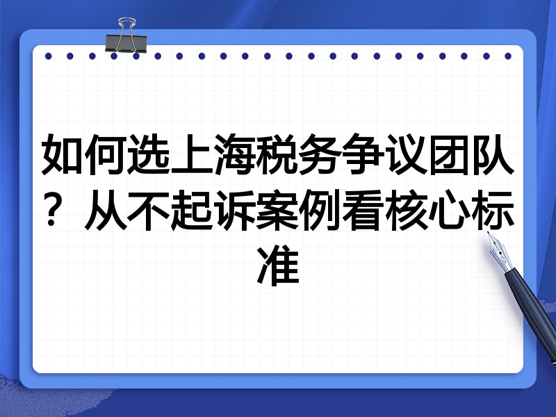 如何选上海税务争议团队？从不起诉案例看核心标准