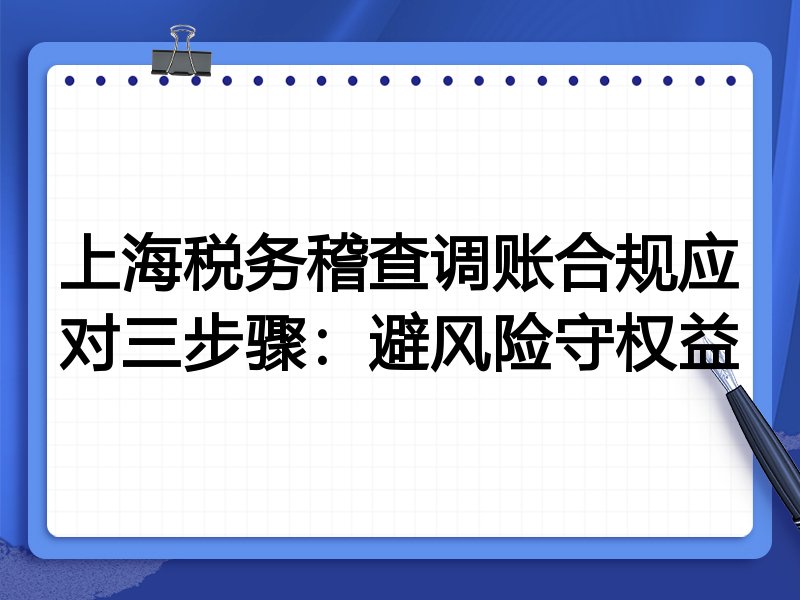 上海税务稽查调账合规应对三步骤：避风险守权益