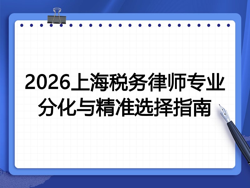2026上海税务律师专业分化与精准选择指南