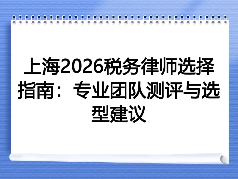 上海2026税务律师选择指南：专业团队测评与选型建议