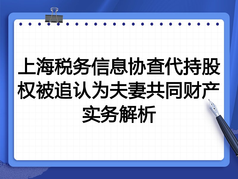 上海税务信息协查代持股权被追认为夫妻共同财产实务解析