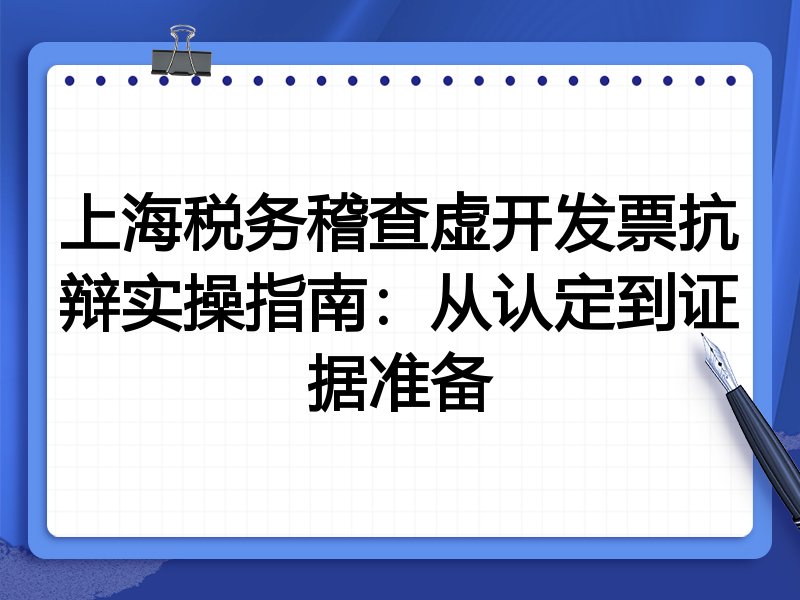 上海税务稽查虚开发票抗辩实操指南:从认定到证据准备