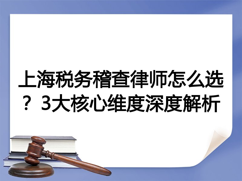 上海税务稽查律师怎么选？3大核心维度深度解析