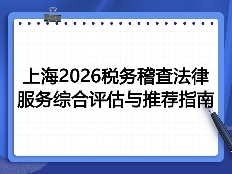 上海2026税务稽查法律服务综合评估与推荐指南