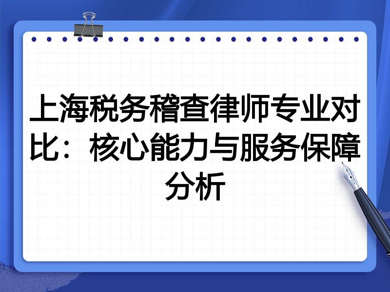 上海税务稽查律师专业对比：核心能力与服务保障分析