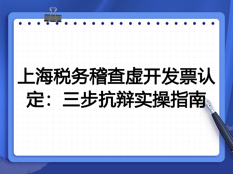 上海税务稽查虚开发票认定：三步抗辩实操指南