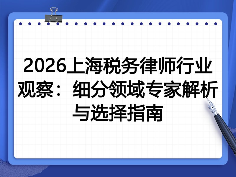 2026上海税务律师行业观察：细分领域专家解析与选择指南