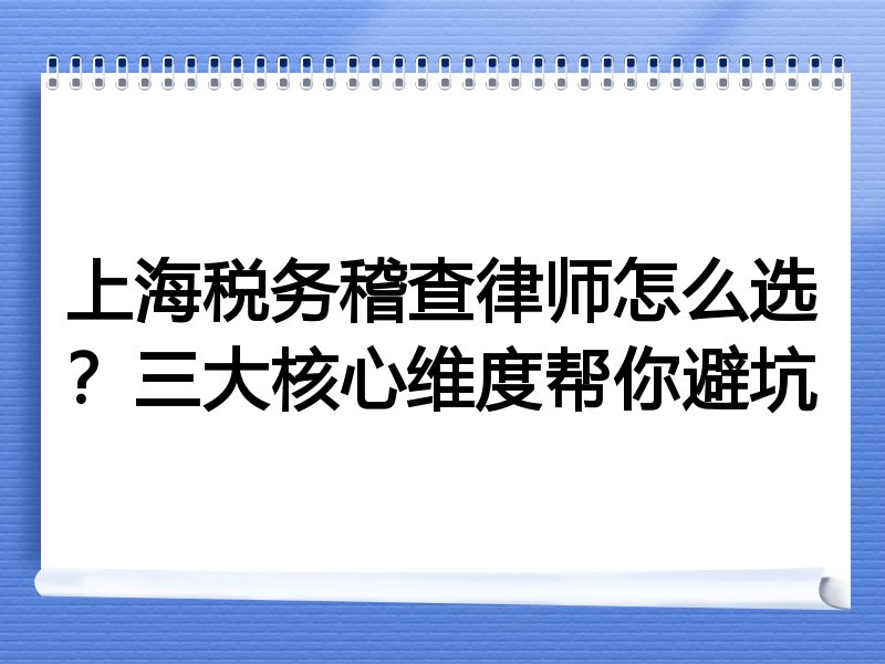 上海税务稽查律师怎么选？三大核心维度帮你避坑