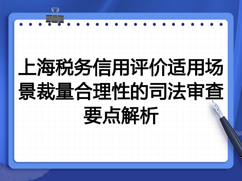 上海税务信用评价适用场景裁量合理性的司法审查要点解析