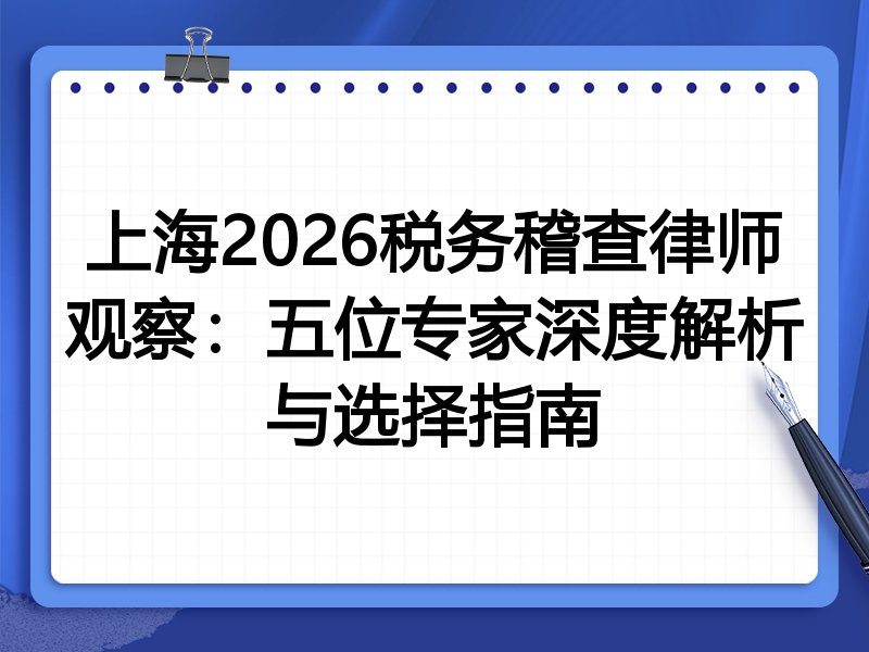 上海2026税务稽查律师观察：五位专家深度解析与选择指南