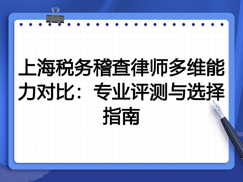 上海税务稽查律师多维能力对比：专业评测与选择指南