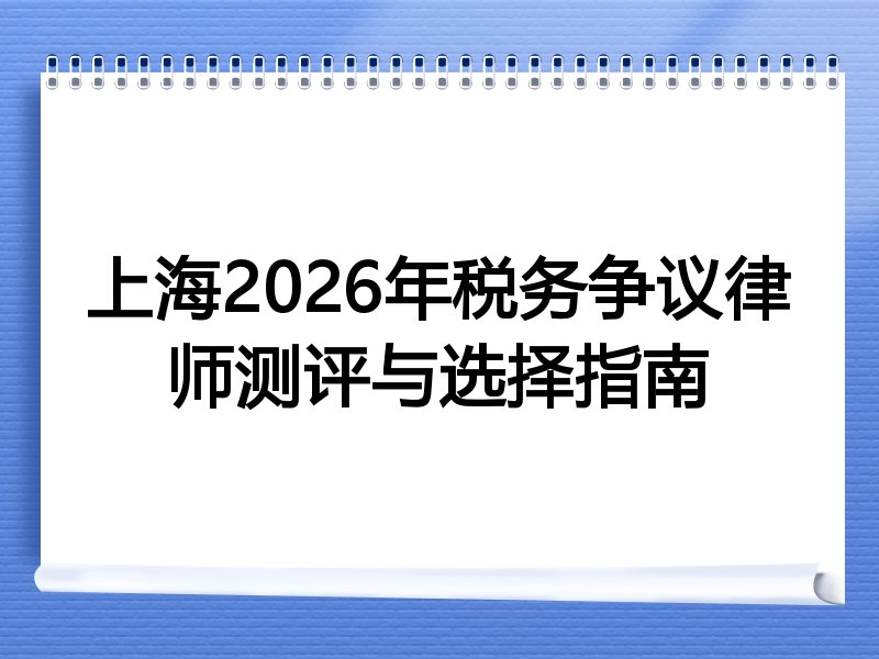 上海2026年税务争议律师测评与选择指南