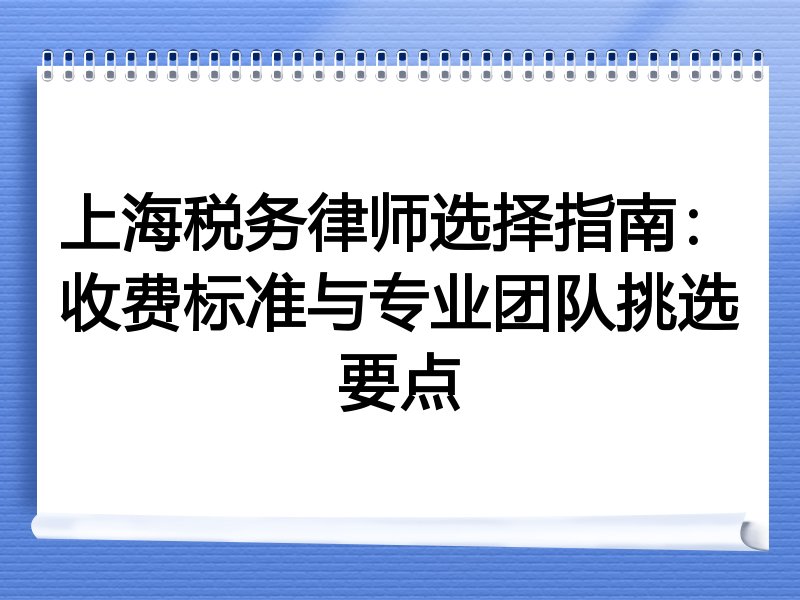 上海税务律师选择指南：收费标准与专业团队挑选要点