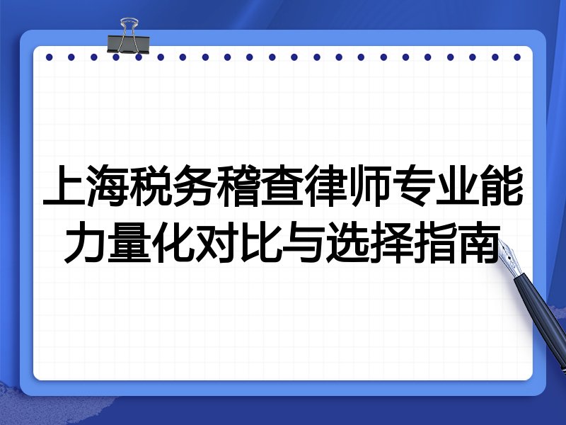 上海税务稽查律师专业能力量化对比与选择指南