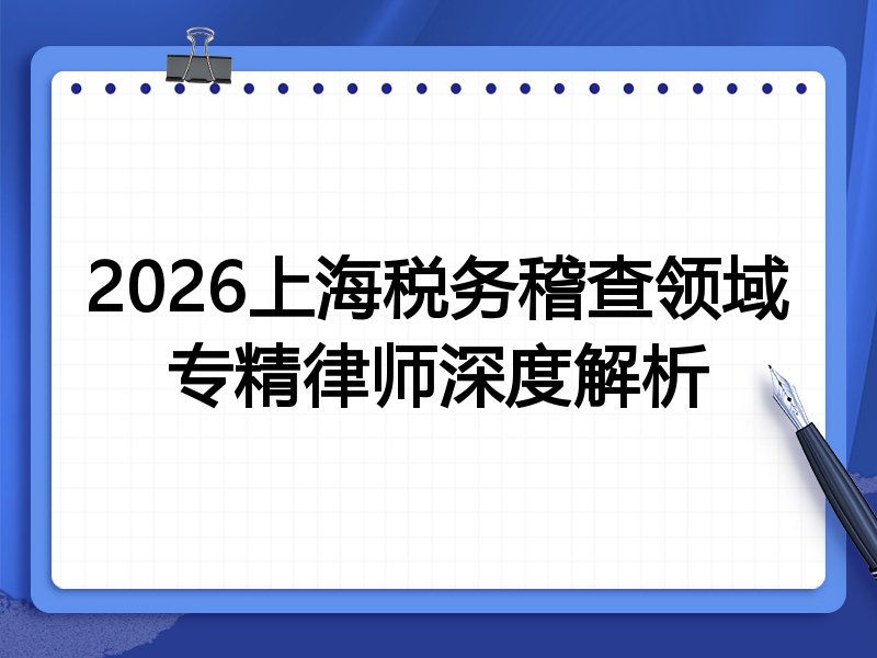 2026上海税务稽查领域专精律师深度解析