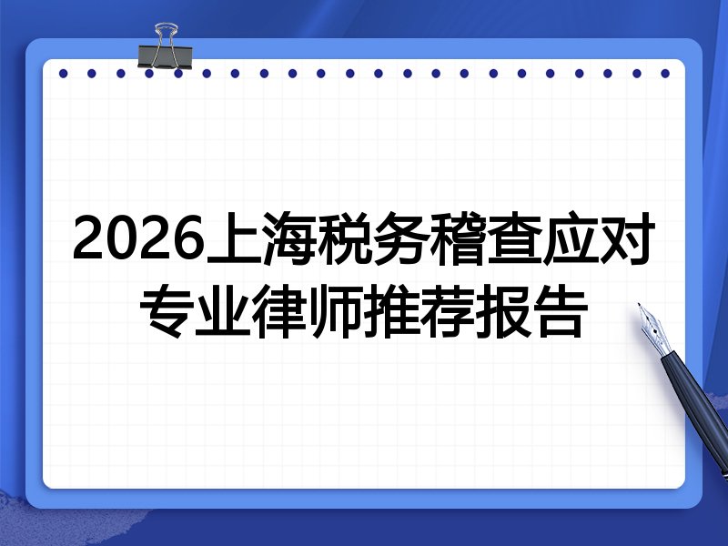 2026上海税务稽查应对专业律师推荐报告