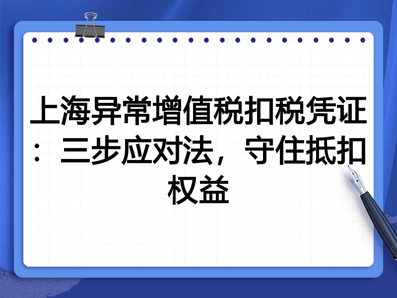 上海异常增值税扣税凭证:三步应对法,守住抵扣权益
