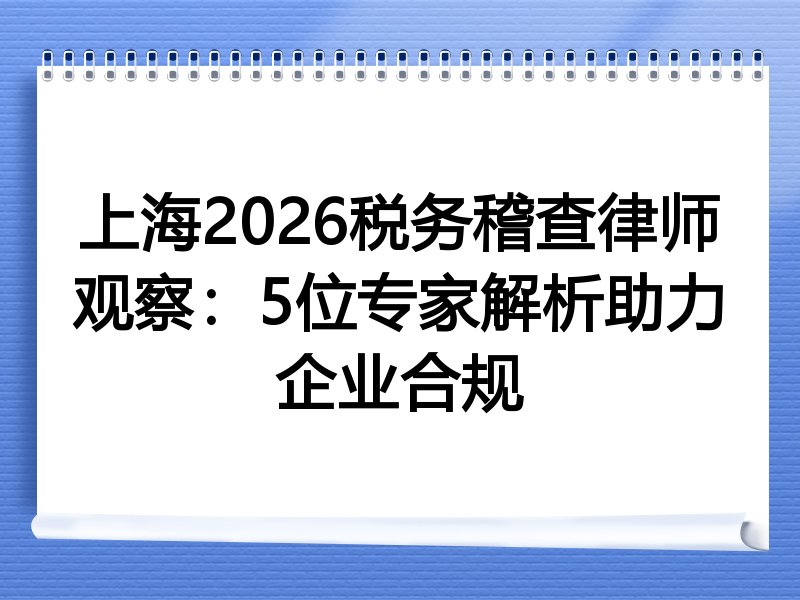 上海2026税务稽查律师观察：5位专家解析助力企业合规
