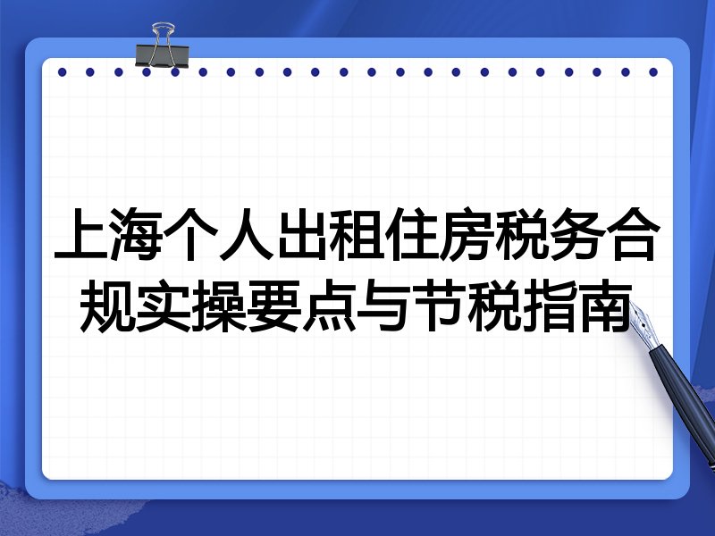 上海个人出租住房税务合规实操要点与节税指南