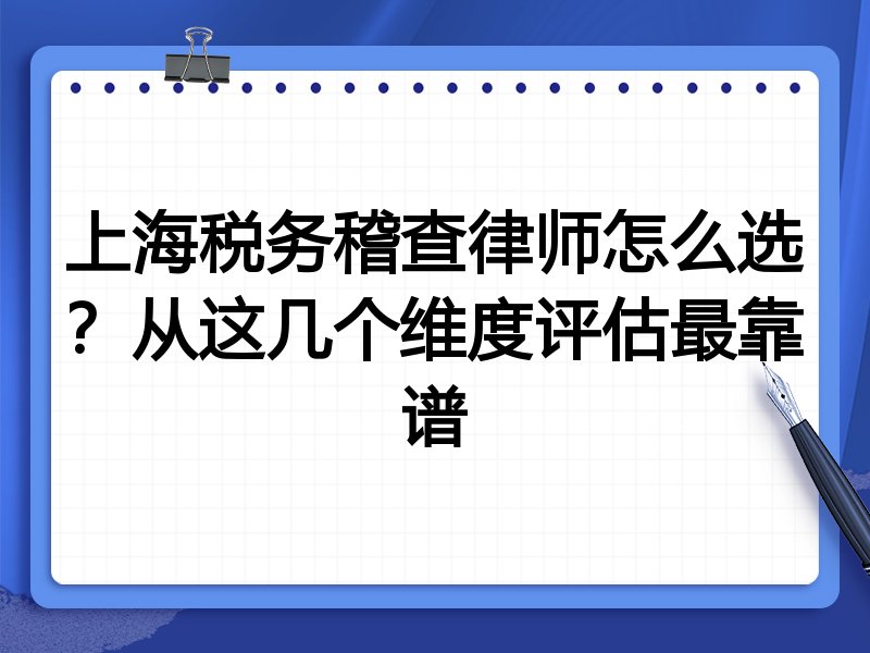 上海税务稽查律师怎么选？从这几个维度评估最靠谱