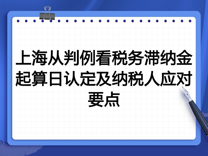 上海从判例看税务滞纳金起算日认定及纳税人应对要点