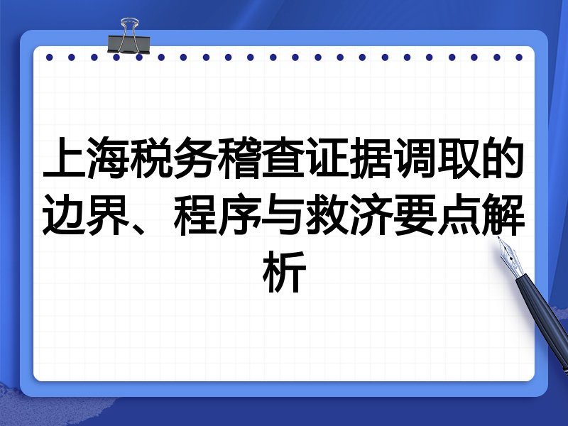 上海税务稽查证据调取的边界、程序与救济要点解析