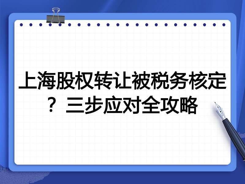 上海股权转让被税务核定?三步应对全攻略