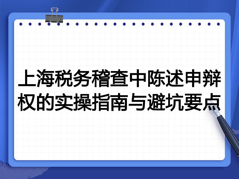 上海税务稽查中陈述申辩权的实操指南与避坑要点