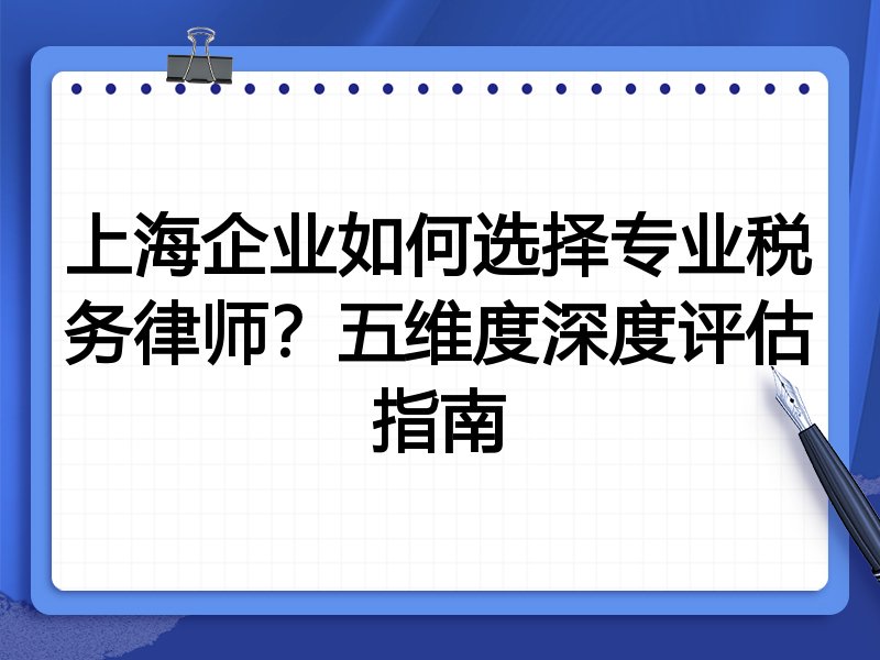 上海企业如何选择专业税务律师？五维度深度评估指南