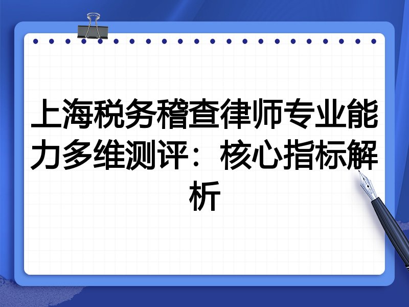 上海税务稽查律师专业能力多维测评:核心指标解析