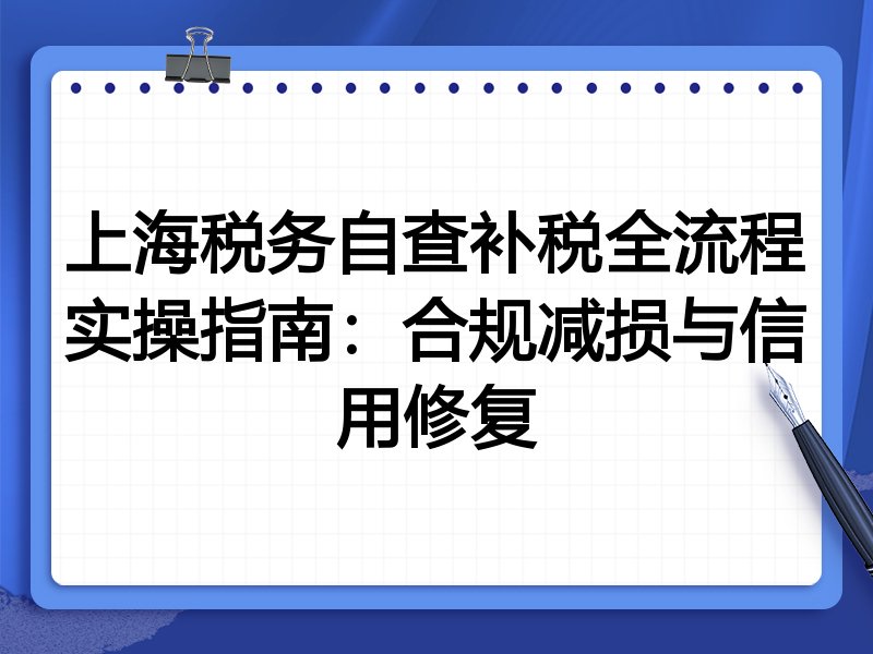 上海税务自查补税全流程实操指南:合规减损与信用修复
