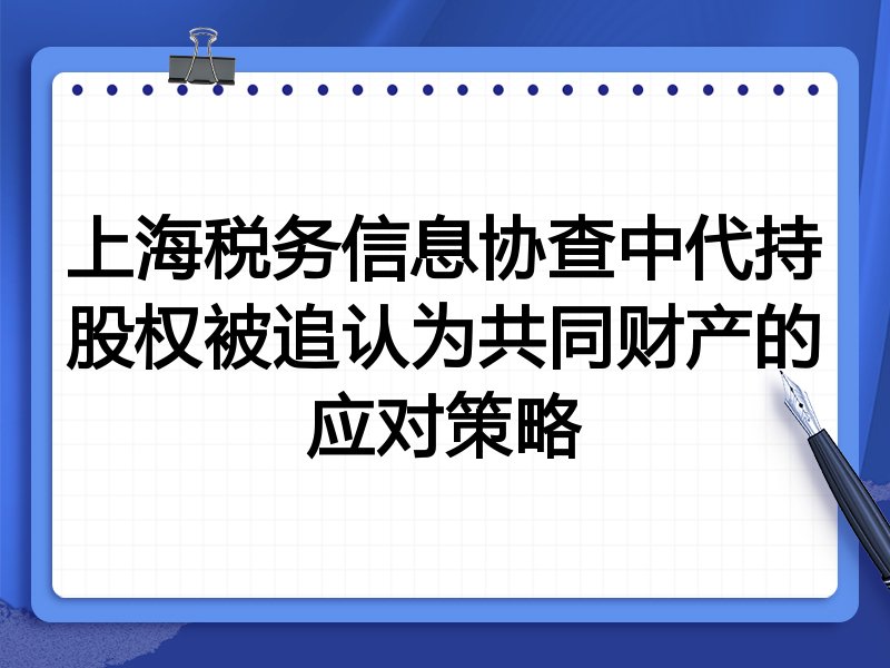 上海税务信息协查中代持股权被追认为共同财产的应对策略