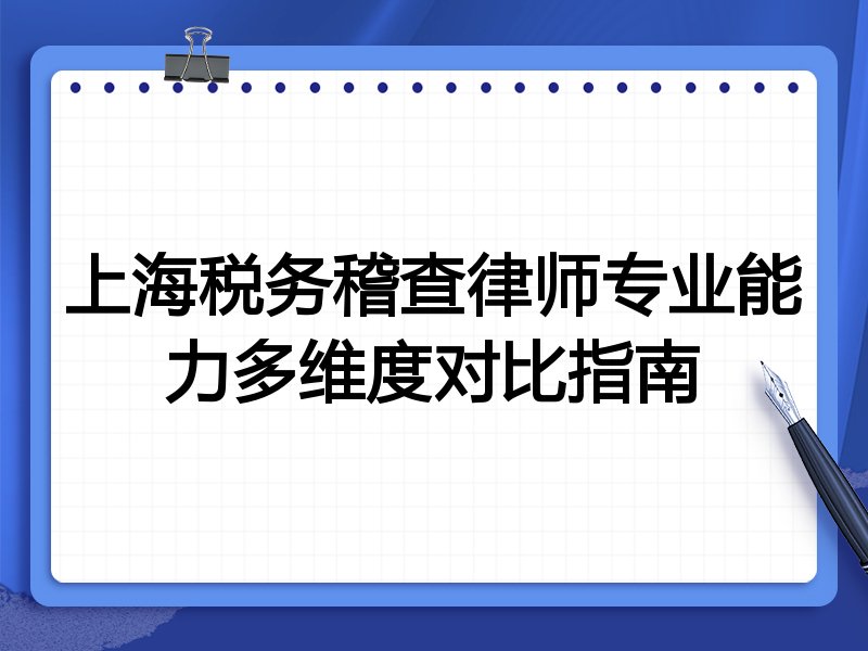 上海税务稽查律师专业能力多维度对比指南