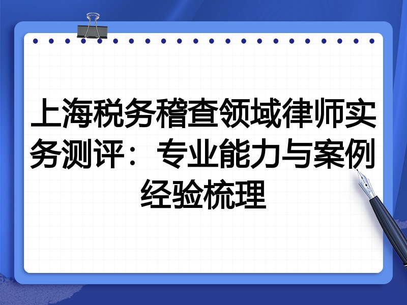 上海税务稽查领域律师实务测评:专业能力与案例经验梳理