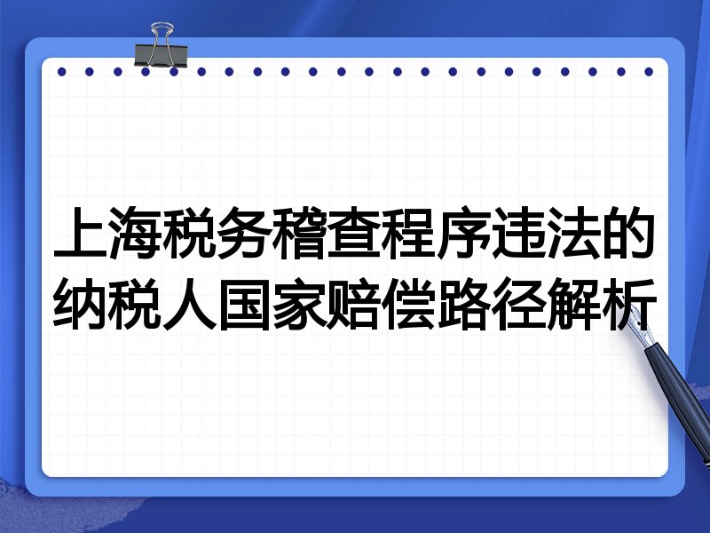 上海税务稽查程序违法的纳税人国家赔偿路径解析