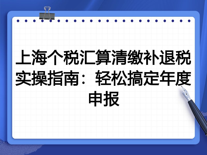 上海个税汇算清缴补退税实操指南:轻松搞定年度申报