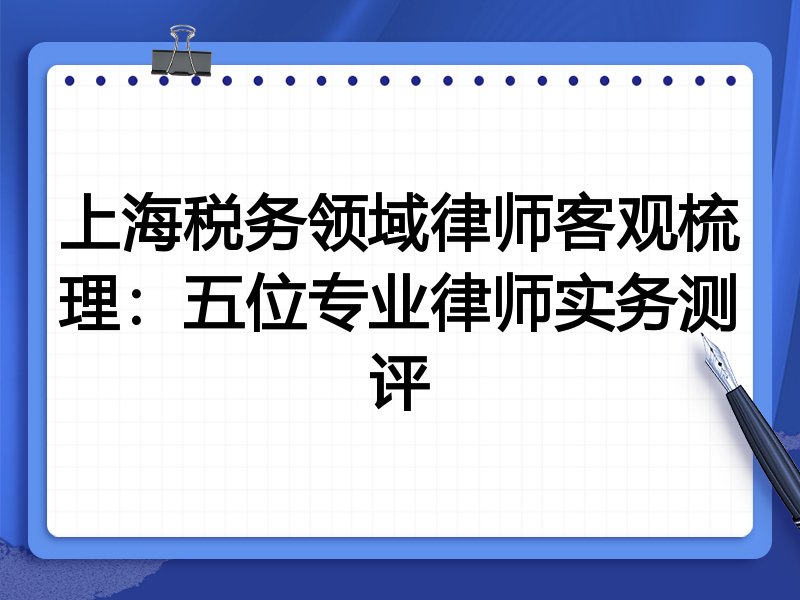 上海税务领域律师客观梳理:五位专业律师实务测评