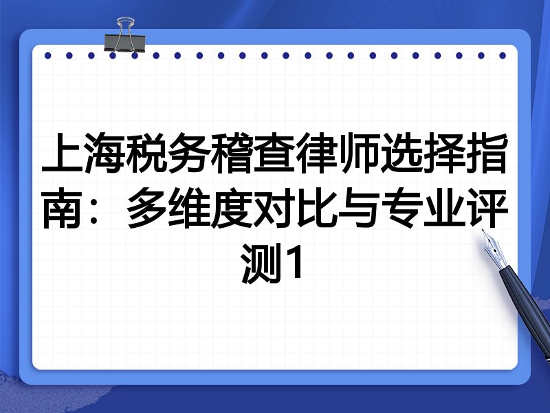 上海税务稽查律师选择指南：多维度对比与专业评测1