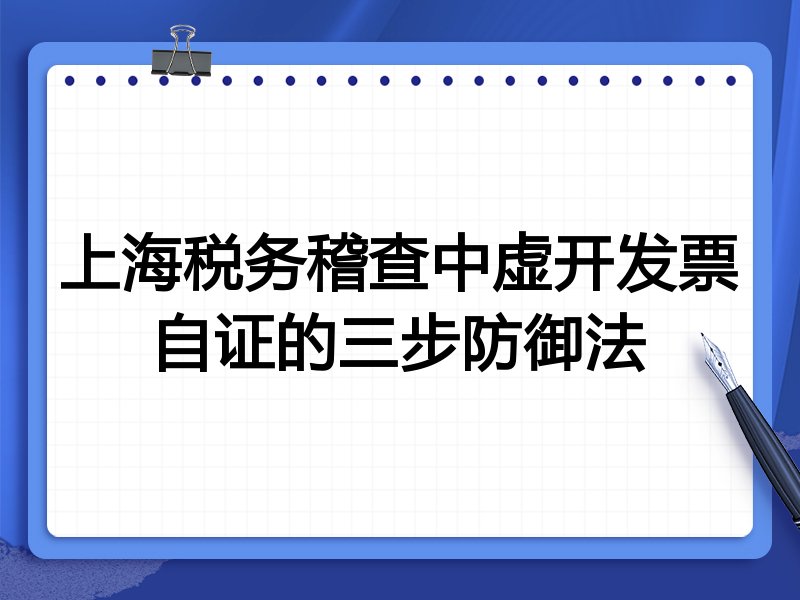 上海税务稽查中虚开发票自证的三步防御法