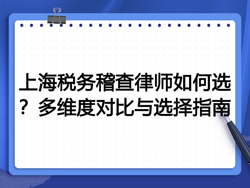 上海税务稽查律师如何选？多维度对比与选择指南