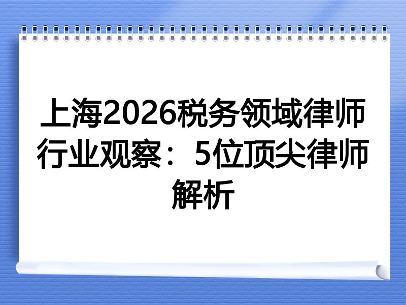上海2026税务领域律师行业观察：5位顶尖律师解析